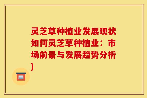 灵芝草种植业发展现状如何灵芝草种植业:市场前景与发展趋势分析)-第1张图片-灵芝之家 灵芝草种植业发展现状如何灵芝草种植业:市场前景与发展趋势分析)-第1张图片-灵芝之家