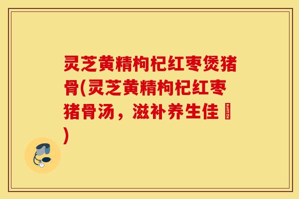 灵芝黄精枸杞红枣煲猪骨(灵芝黄精枸杞红枣猪骨汤,滋补养生佳餚)-第1张图片-灵芝之家 灵芝黄精枸杞红枣煲猪骨(灵芝黄精枸杞红枣猪骨汤,滋补养生佳餚)-第1张图片-灵芝之家