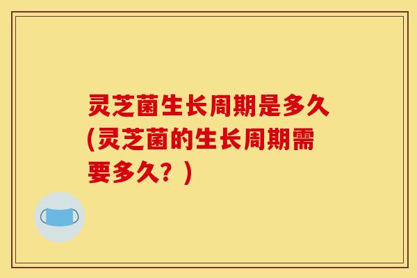 灵芝菌生长周期是多久(灵芝菌的生长周期需要多久？)-第1张图片-灵芝之家