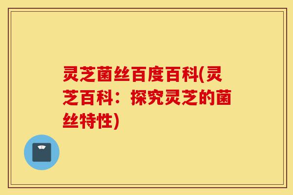 灵芝菌丝百度百科(灵芝百科:探究灵芝的菌丝特性)-第1张图片-灵芝之家 灵芝菌丝百度百科(灵芝百科:探究灵芝的菌丝特性)-第1张图片-灵芝之家