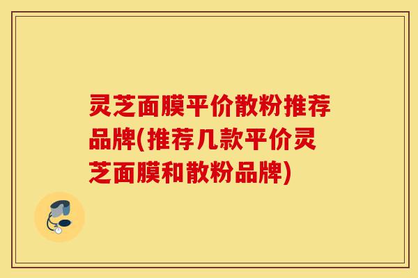 灵芝面膜平价散粉推荐品牌(推荐几款平价灵芝面膜和散粉品牌)-第1张图片-灵芝之家 灵芝面膜平价散粉推荐品牌(推荐几款平价灵芝面膜和散粉品牌)-第1张图片-灵芝之家