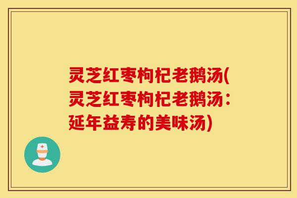 灵芝红枣枸杞老鹅汤(灵芝红枣枸杞老鹅汤：延年益寿的美味汤)-第1张图片-灵芝之家