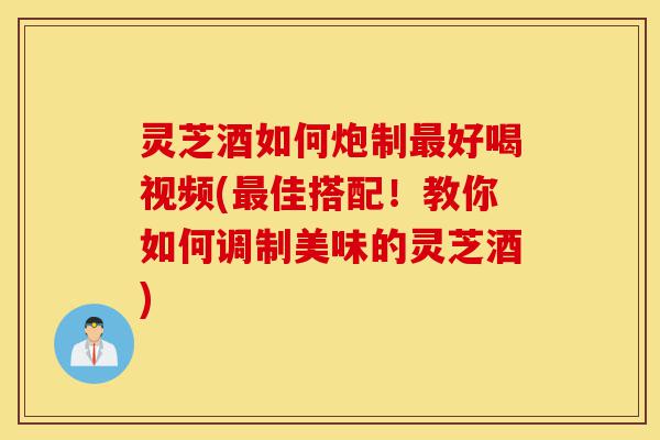 灵芝酒如何炮制最好喝视频(最佳搭配！教你如何调制美味的灵芝酒)-第1张图片-灵芝之家