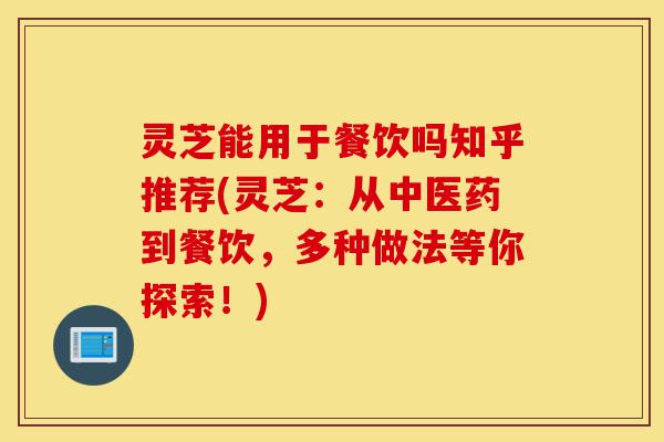灵芝能用于餐饮吗知乎推荐(灵芝:从中医药到餐饮,多种做法等你探索!)-第1张图片-灵芝之家 灵芝能用于餐饮吗知乎推荐(灵芝:从中医药到餐饮,多种做法等你探索!)-第1张图片-灵芝之家