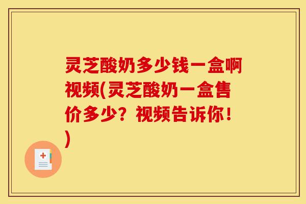 灵芝酸奶多少钱一盒啊视频(灵芝酸奶一盒售价多少?视频告诉你!)-第1张图片-灵芝之家 灵芝酸奶多少钱一盒啊视频(灵芝酸奶一盒售价多少?视频告诉你!)-第1张图片-灵芝之家