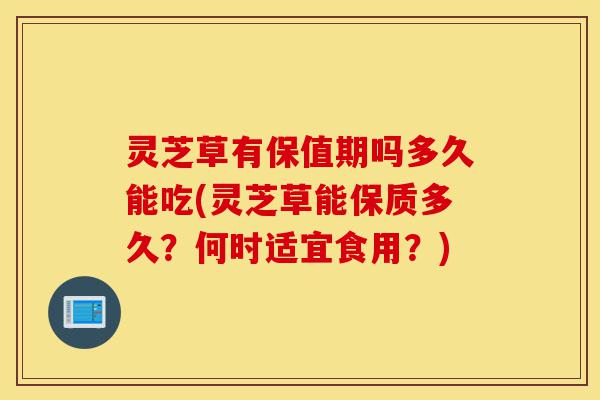 灵芝草有保值期吗多久能吃(灵芝草能保质多久?何时适宜食用?)-第1张图片-灵芝之家 灵芝草有保值期吗多久能吃(灵芝草能保质多久?何时适宜食用?)-第1张图片-灵芝之家