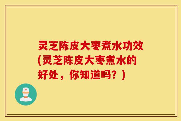 灵芝陈皮大枣煮水功效(灵芝陈皮大枣煮水的好处,你知道吗?)-第1张图片-灵芝之家 灵芝陈皮大枣煮水功效(灵芝陈皮大枣煮水的好处,你知道吗?)-第1张图片-灵芝之家