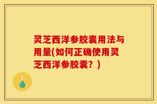 灵芝西洋参胶囊用法与用量(如何正确使用灵芝西洋参胶囊？)-第1张图片-灵芝之家