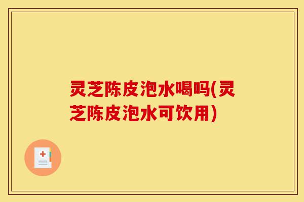 灵芝陈皮泡水喝吗(灵芝陈皮泡水可饮用)-第1张图片-灵芝之家 灵芝陈皮泡水喝吗(灵芝陈皮泡水可饮用)-第1张图片-灵芝之家