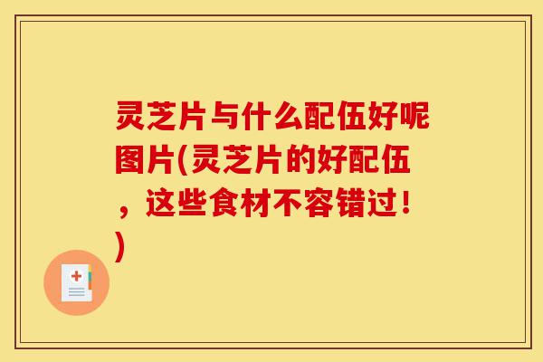 灵芝片与什么配伍好呢图片(灵芝片的好配伍,这些食材不容错过!)-第1张图片-灵芝之家 灵芝片与什么配伍好呢图片(灵芝片的好配伍,这些食材不容错过!)-第1张图片-灵芝之家
