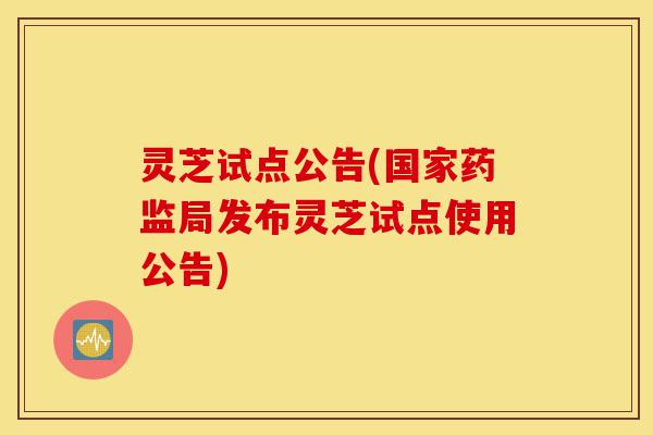 灵芝试点公告(国家药监局发布灵芝试点使用公告)-第1张图片-灵芝之家 灵芝试点公告(国家药监局发布灵芝试点使用公告)-第1张图片-灵芝之家