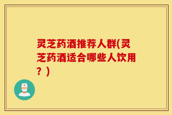灵芝药酒推荐人群(灵芝药酒适合哪些人饮用?)-第1张图片-灵芝之家 灵芝药酒推荐人群(灵芝药酒适合哪些人饮用?)-第1张图片-灵芝之家