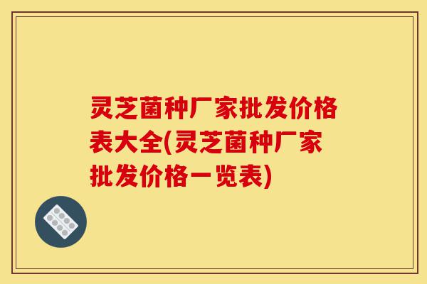 灵芝菌种厂家批发价格表大全(灵芝菌种厂家批发价格一览表)-第1张图片-灵芝之家 灵芝菌种厂家批发价格表大全(灵芝菌种厂家批发价格一览表)-第1张图片-灵芝之家