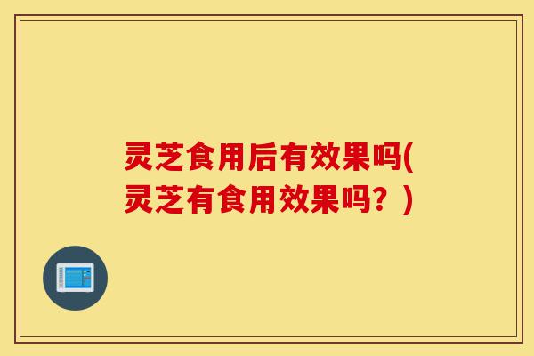 灵芝食用后有效果吗(灵芝有食用效果吗?)-第1张图片-灵芝之家 灵芝食用后有效果吗(灵芝有食用效果吗?)-第1张图片-灵芝之家