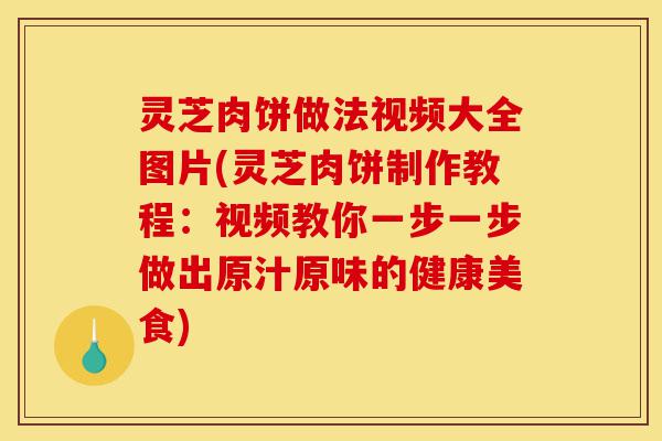 灵芝肉饼做法视频大全图片(灵芝肉饼制作教程:视频教你一步一步做出原汁原味的健康美食)-第1张图片-灵芝之家 灵芝肉饼做法视频大全图片(灵芝肉饼制作教程:视频教你一步一步做出原汁原味的健康美食)-第1张图片-灵芝之家