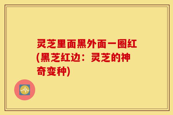 灵芝里面黑外面一圈红(黑芝红边:灵芝的神奇变种)-第1张图片-灵芝之家 灵芝里面黑外面一圈红(黑芝红边:灵芝的神奇变种)-第1张图片-灵芝之家
