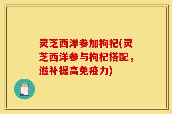 灵芝西洋参加枸杞(灵芝西洋参与枸杞搭配,滋补提高免疫力)-第1张图片-灵芝之家 灵芝西洋参加枸杞(灵芝西洋参与枸杞搭配,滋补提高免疫力)-第1张图片-灵芝之家