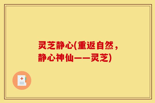 灵芝静心(重返自然,静心神仙——灵芝)-第1张图片-灵芝之家 灵芝静心(重返自然,静心神仙——灵芝)-第1张图片-灵芝之家