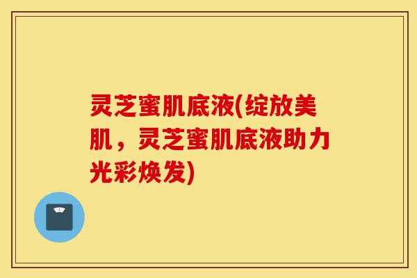 灵芝蜜肌底液(绽放美肌,灵芝蜜肌底液助力光彩焕发)-第1张图片-灵芝之家 灵芝蜜肌底液(绽放美肌,灵芝蜜肌底液助力光彩焕发)-第1张图片-灵芝之家