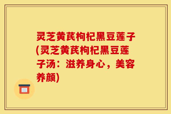 灵芝黄芪枸杞黑豆莲子(灵芝黄芪枸杞黑豆莲子汤:滋养身心,美容养颜)-第1张图片-灵芝之家 灵芝黄芪枸杞黑豆莲子(灵芝黄芪枸杞黑豆莲子汤:滋养身心,美容养颜)-第1张图片-灵芝之家