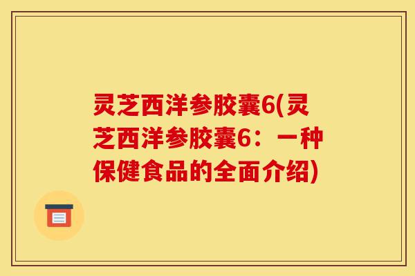 灵芝西洋参胶囊6(灵芝西洋参胶囊6:一种保健食品的全面介绍)-第1张图片-灵芝之家 灵芝西洋参胶囊6(灵芝西洋参胶囊6:一种保健食品的全面介绍)-第1张图片-灵芝之家
