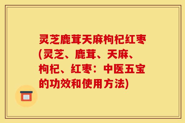 灵芝鹿茸天麻枸杞红枣(灵芝、鹿茸、天麻、枸杞、红枣:中医五宝的功效和使用方法)-第1张图片-灵芝之家 灵芝鹿茸天麻枸杞红枣(灵芝、鹿茸、天麻、枸杞、红枣:中医五宝的功效和使用方法)-第1张图片-灵芝之家
