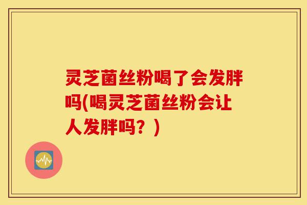 灵芝菌丝粉喝了会发胖吗(喝灵芝菌丝粉会让人发胖吗？)-第1张图片-灵芝之家