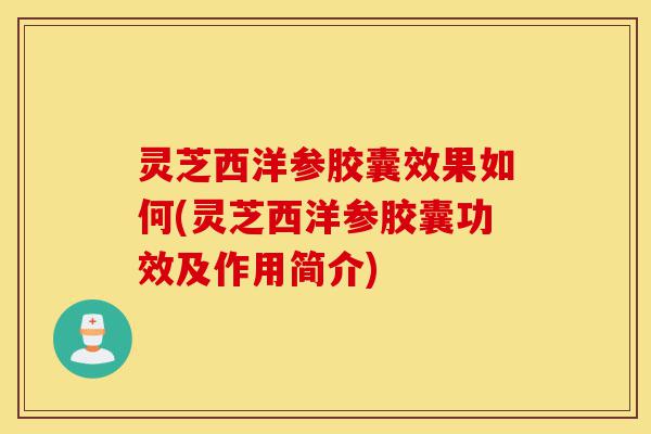 灵芝西洋参胶囊效果如何(灵芝西洋参胶囊功效及作用简介)-第1张图片-灵芝之家 灵芝西洋参胶囊效果如何(灵芝西洋参胶囊功效及作用简介)-第1张图片-灵芝之家