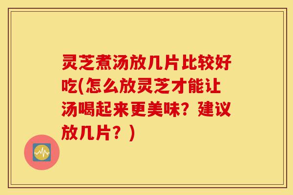 灵芝煮汤放几片比较好吃(怎么放灵芝才能让汤喝起来更美味?建议放几片?)-第1张图片-灵芝之家 灵芝煮汤放几片比较好吃(怎么放灵芝才能让汤喝起来更美味?建议放几片?)-第1张图片-灵芝之家