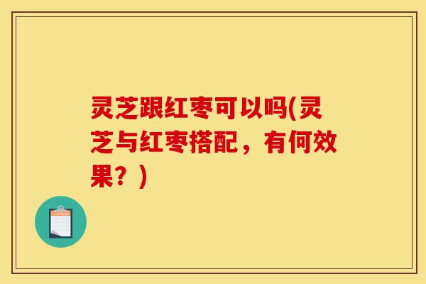 灵芝跟红枣可以吗(灵芝与红枣搭配,有何效果?)-第1张图片-灵芝之家 灵芝跟红枣可以吗(灵芝与红枣搭配,有何效果?)-第1张图片-灵芝之家