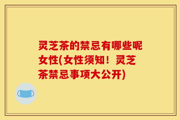 灵芝茶的禁忌有哪些呢女性(女性须知!灵芝茶禁忌事项大公开)-第1张图片-灵芝之家 灵芝茶的禁忌有哪些呢女性(女性须知!灵芝茶禁忌事项大公开)-第1张图片-灵芝之家