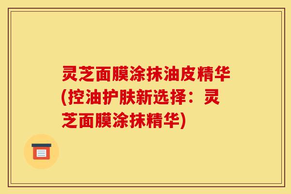 灵芝面膜涂抹油皮精华(控油护肤新选择:灵芝面膜涂抹精华)-第1张图片-灵芝之家 灵芝面膜涂抹油皮精华(控油护肤新选择:灵芝面膜涂抹精华)-第1张图片-灵芝之家