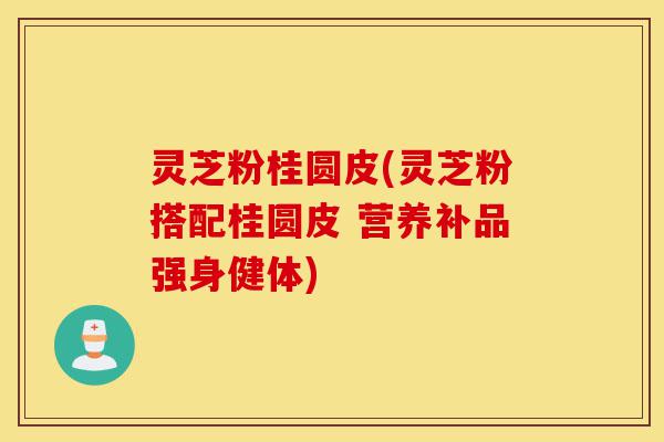 灵芝粉桂圆皮(灵芝粉搭配桂圆皮 营养补品强身健体)-第1张图片-灵芝之家 灵芝粉桂圆皮(灵芝粉搭配桂圆皮 营养补品强身健体)-第1张图片-灵芝之家