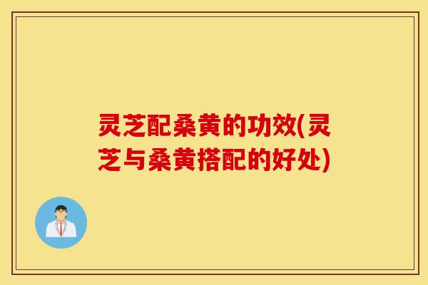灵芝配桑黄的功效(灵芝与桑黄搭配的好处)-第1张图片-灵芝之家 灵芝配桑黄的功效(灵芝与桑黄搭配的好处)-第1张图片-灵芝之家