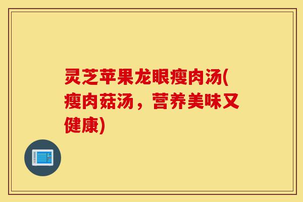 灵芝苹果龙眼瘦肉汤(瘦肉菇汤,营养美味又健康)-第1张图片-灵芝之家 灵芝苹果龙眼瘦肉汤(瘦肉菇汤,营养美味又健康)-第1张图片-灵芝之家