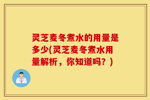 灵芝麦冬煮水的用量是多少(灵芝麦冬煮水用量解析，你知道吗？)-第1张图片-灵芝之家