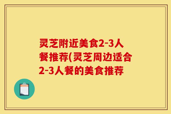 灵芝附近美食2-3人餐推荐(灵芝周边适合2-3人餐的美食推荐-第1张图片-灵芝之家 灵芝附近美食2-3人餐推荐(灵芝周边适合2-3人餐的美食推荐-第1张图片-灵芝之家