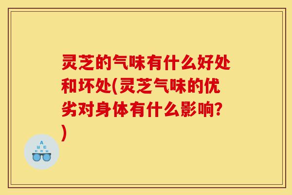 灵芝的气味有什么好处和坏处(灵芝气味的优劣对身体有什么影响？)-第1张图片-灵芝之家