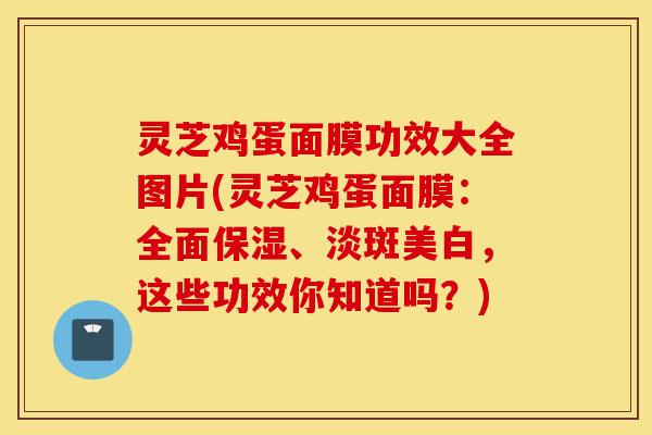 灵芝鸡蛋面膜功效大全图片(灵芝鸡蛋面膜:全面保湿、淡斑美白,这些功效你知道吗?)-第1张图片-灵芝之家 灵芝鸡蛋面膜功效大全图片(灵芝鸡蛋面膜:全面保湿、淡斑美白,这些功效你知道吗?)-第1张图片-灵芝之家