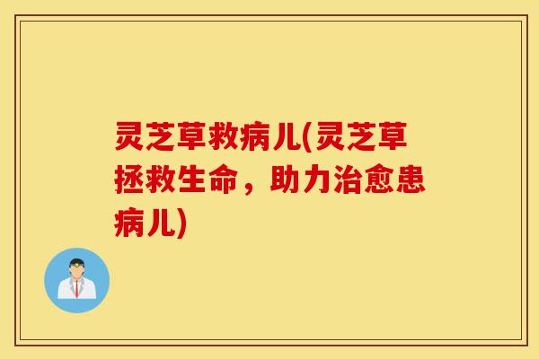 灵芝草救病儿(灵芝草拯救生命，助力治愈患病儿)-第1张图片-灵芝之家