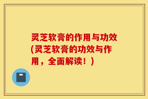 灵芝软膏的作用与功效(灵芝软膏的功效与作用,全面解读!)-第1张图片-灵芝之家 灵芝软膏的作用与功效(灵芝软膏的功效与作用,全面解读!)-第1张图片-灵芝之家