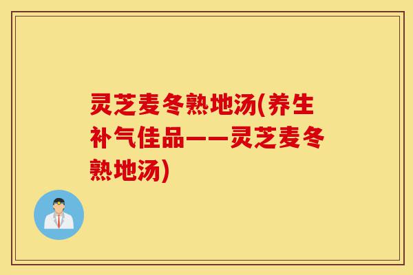 灵芝麦冬熟地汤(养生补气佳品——灵芝麦冬熟地汤)-第1张图片-灵芝之家 灵芝麦冬熟地汤(养生补气佳品——灵芝麦冬熟地汤)-第1张图片-灵芝之家