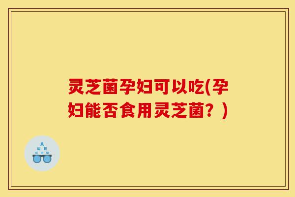 灵芝菌孕妇可以吃(孕妇能否食用灵芝菌?)-第1张图片-灵芝之家 灵芝菌孕妇可以吃(孕妇能否食用灵芝菌?)-第1张图片-灵芝之家