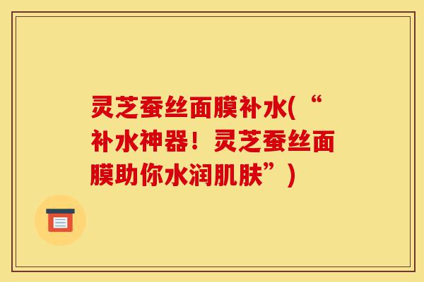 灵芝蚕丝面膜补水(“补水神器!灵芝蚕丝面膜助你水润肌肤”)-第1张图片-灵芝之家 灵芝蚕丝面膜补水(“补水神器!灵芝蚕丝面膜助你水润肌肤”)-第1张图片-灵芝之家
