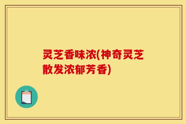 灵芝香味浓(神奇灵芝散发浓郁芳香)-第1张图片-灵芝之家