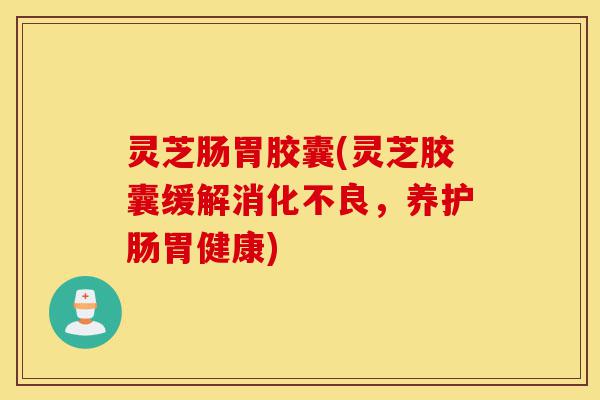 灵芝肠胃胶囊(灵芝胶囊缓解消化不良,养护肠胃健康)-第1张图片-灵芝之家 灵芝肠胃胶囊(灵芝胶囊缓解消化不良,养护肠胃健康)-第1张图片-灵芝之家