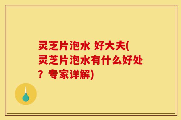 灵芝片泡水 好大夫(灵芝片泡水有什么好处？专家详解)-第1张图片-灵芝之家