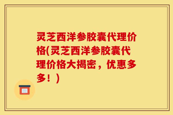 灵芝西洋参胶囊代理价格(灵芝西洋参胶囊代理价格大揭密,优惠多多!)-第1张图片-灵芝之家 灵芝西洋参胶囊代理价格(灵芝西洋参胶囊代理价格大揭密,优惠多多!)-第1张图片-灵芝之家
