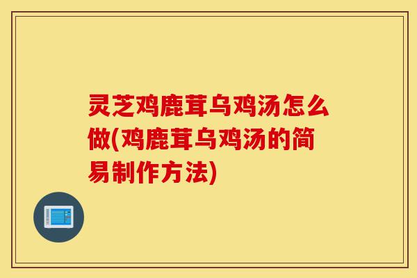 灵芝鸡鹿茸乌鸡汤怎么做(鸡鹿茸乌鸡汤的简易制作方法)-第1张图片-灵芝之家 灵芝鸡鹿茸乌鸡汤怎么做(鸡鹿茸乌鸡汤的简易制作方法)-第1张图片-灵芝之家