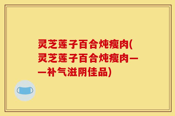 灵芝莲子百合炖瘦肉(灵芝莲子百合炖瘦肉——补气滋阴佳品)-第1张图片-灵芝之家 灵芝莲子百合炖瘦肉(灵芝莲子百合炖瘦肉——补气滋阴佳品)-第1张图片-灵芝之家